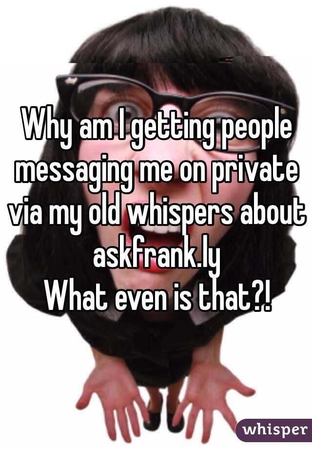 Why am I getting people messaging me on private via my old whispers about askfrank.ly
What even is that?!