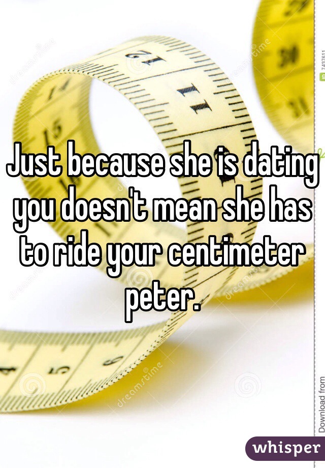 Just because she is dating you doesn't mean she has to ride your centimeter peter. 