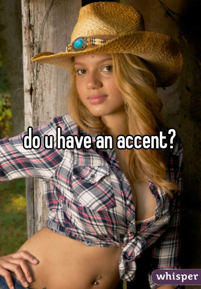 do u have an accent?