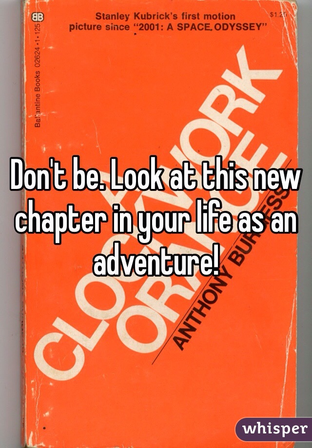 Don't be. Look at this new chapter in your life as an adventure!