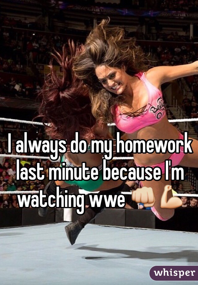 I always do my homework last minute because I'm watching wwe 👊💪