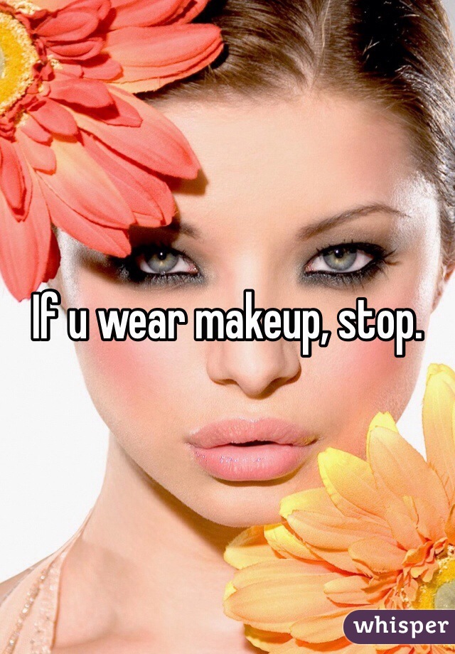 If u wear makeup, stop. 