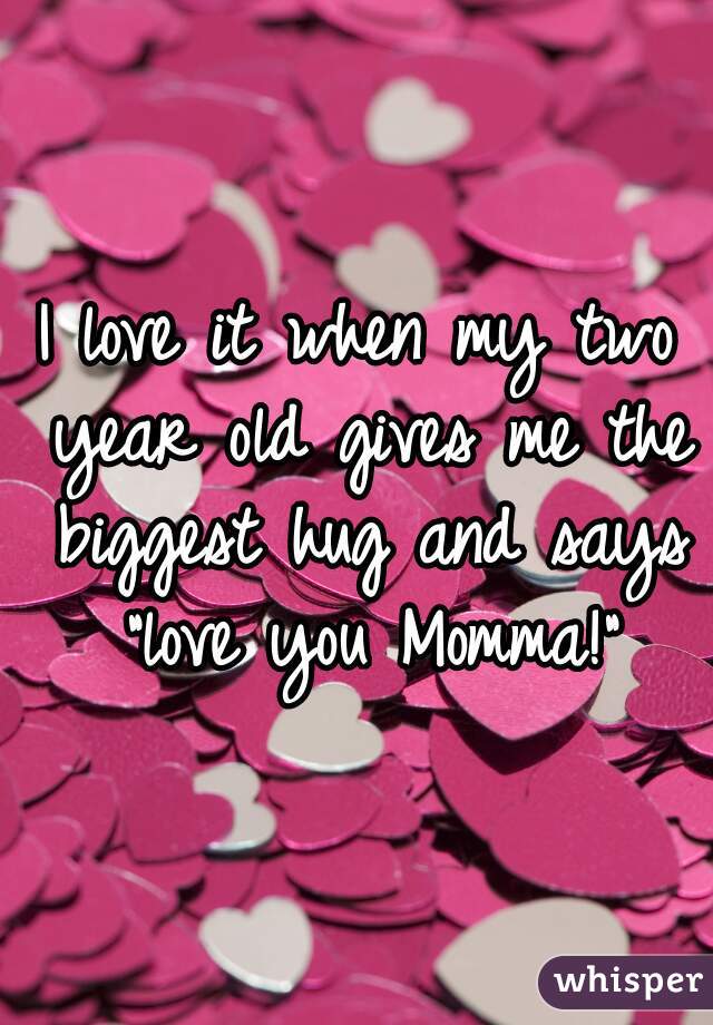I love it when my two year old gives me the biggest hug and says "love you Momma!"