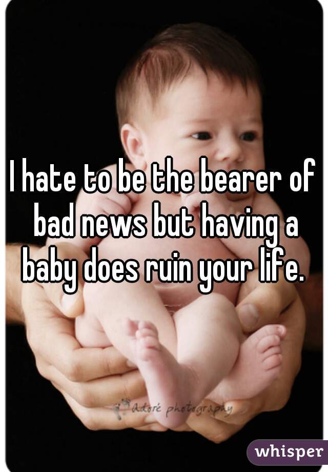 I hate to be the bearer of bad news but having a baby does ruin your life. 