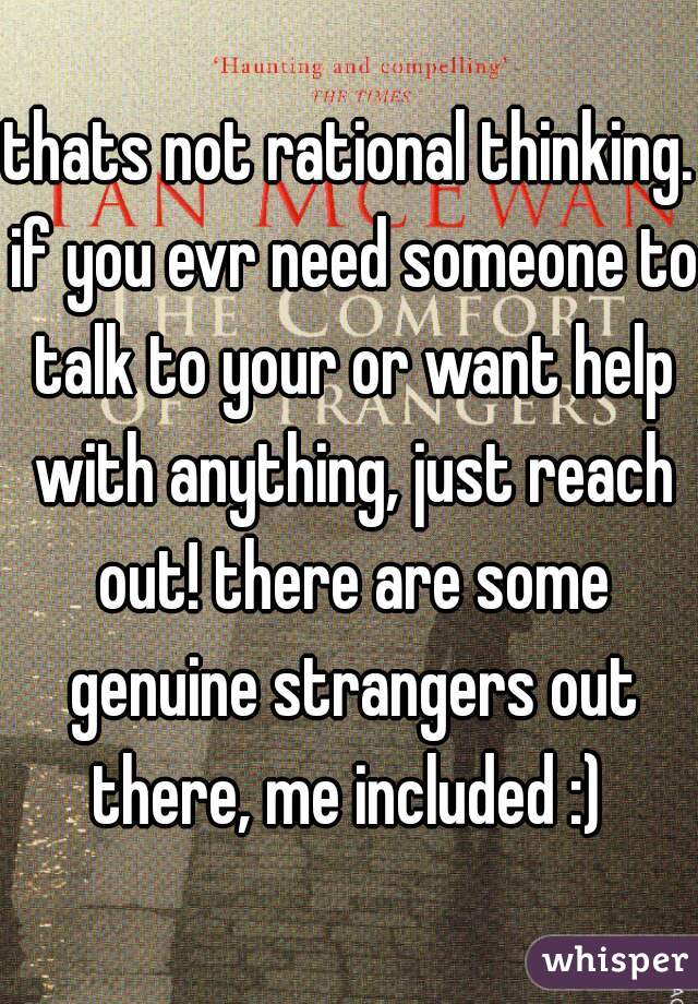 thats not rational thinking. if you evr need someone to talk to your or want help with anything, just reach out! there are some genuine strangers out there, me included :) 