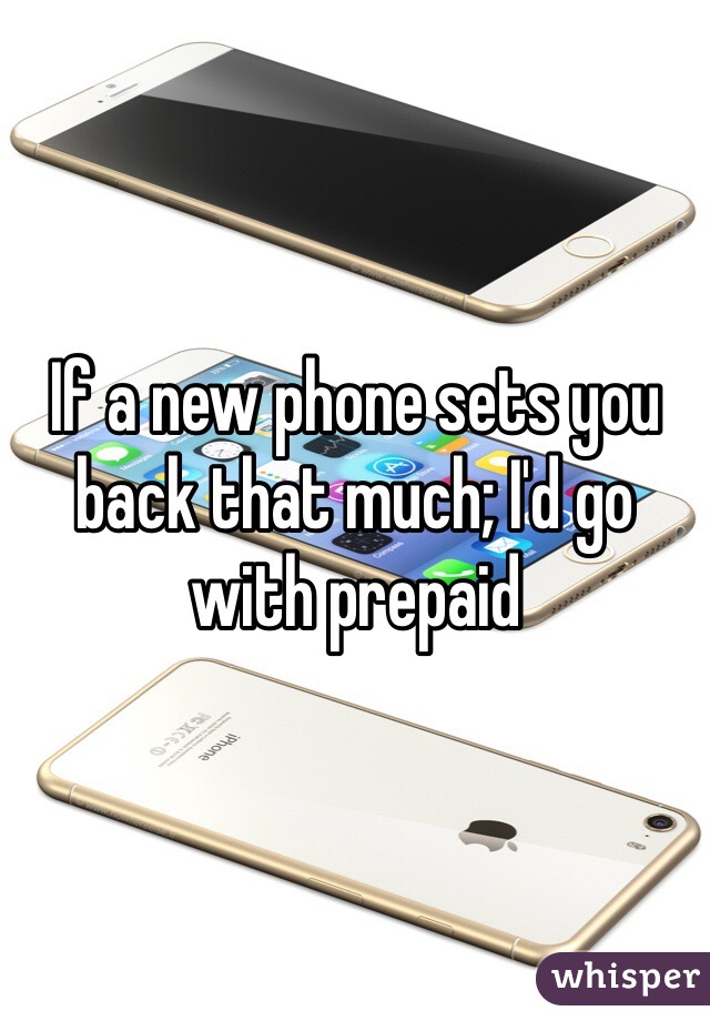 If a new phone sets you back that much; I'd go with prepaid 