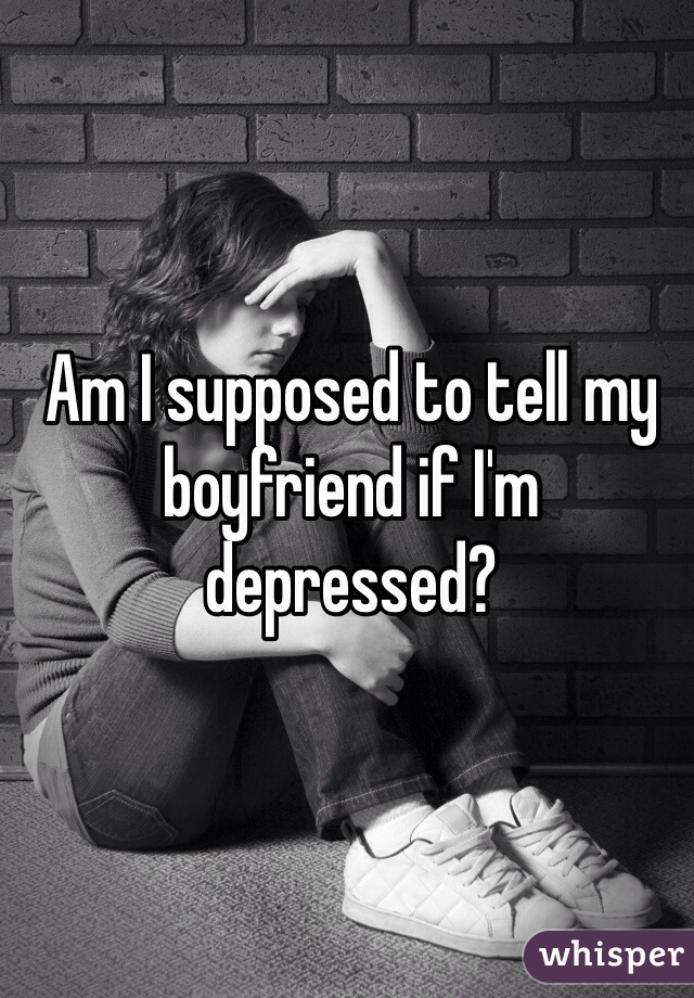 Am I supposed to tell my boyfriend if I'm depressed?