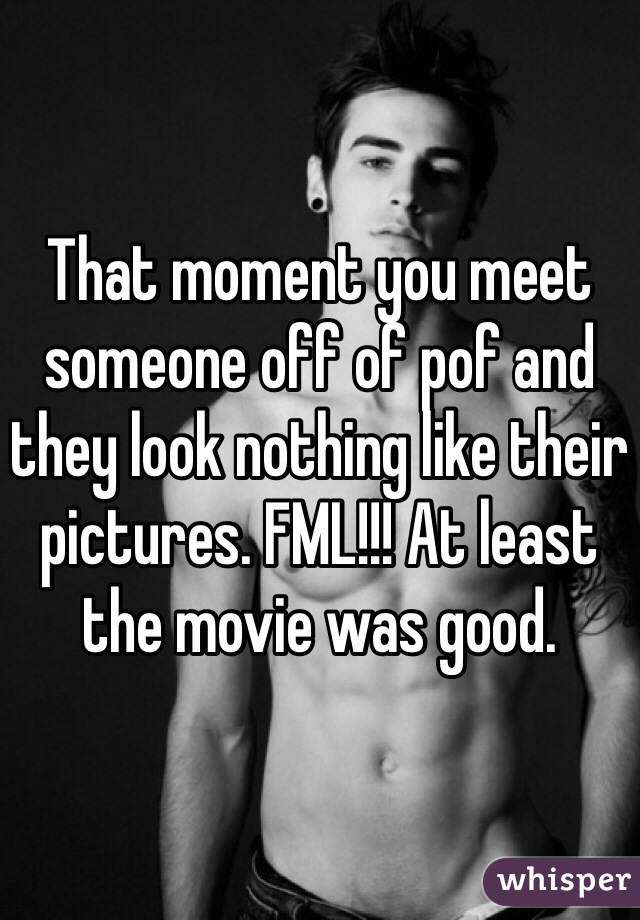 That moment you meet someone off of pof and they look nothing like their pictures. FML!!! At least the movie was good. 