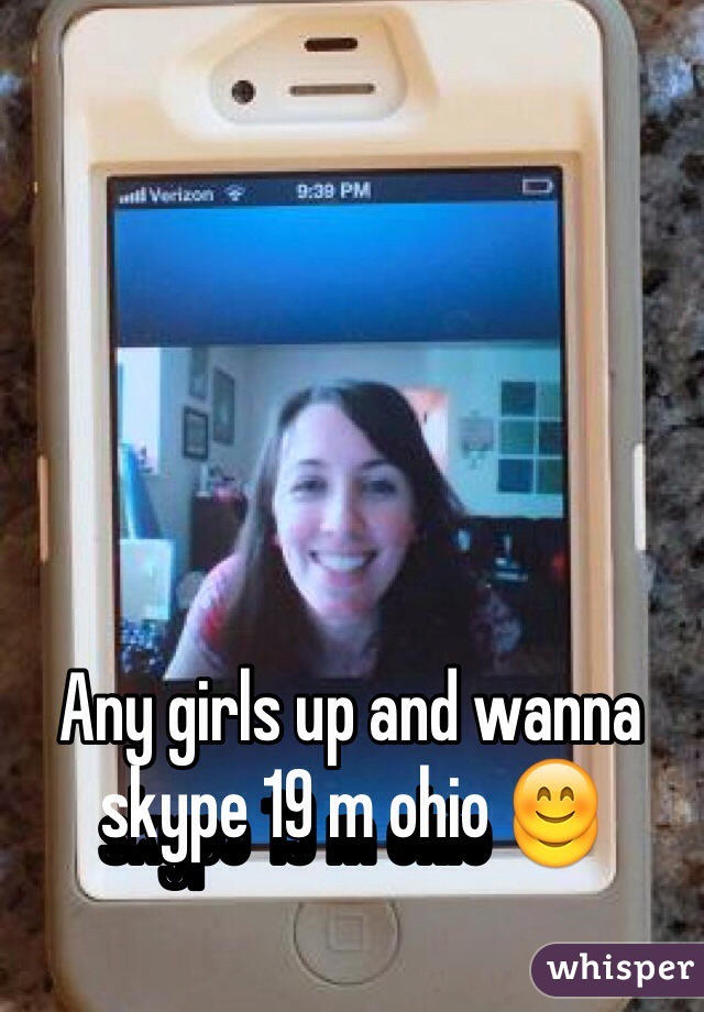 Any girls up and wanna skype 19 m ohio 😊