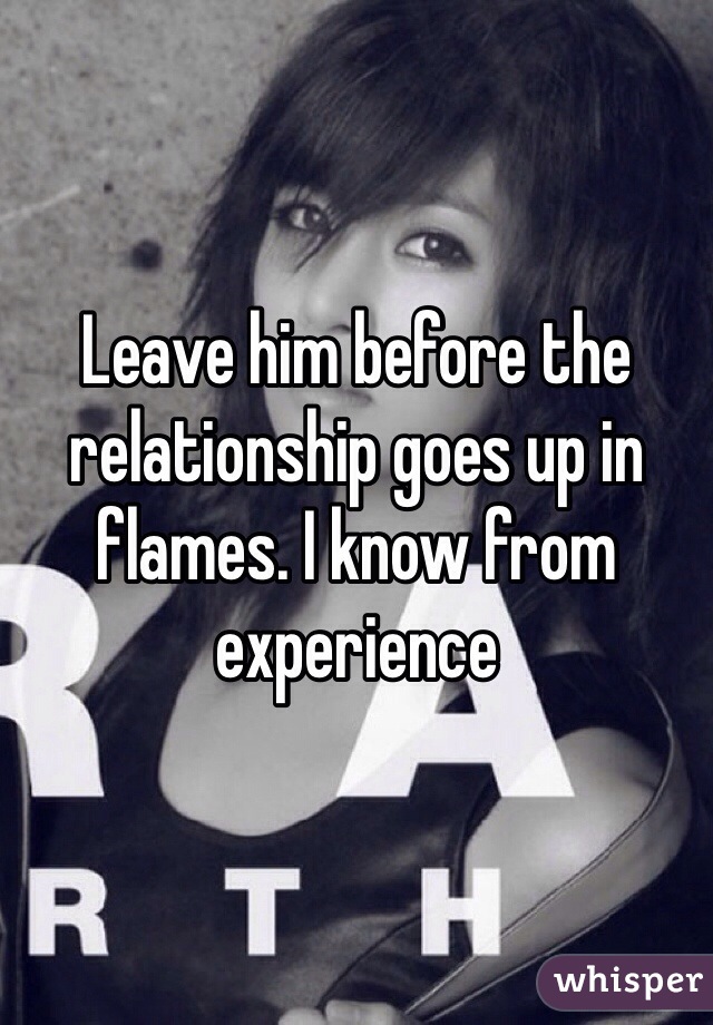 Leave him before the relationship goes up in flames. I know from experience 
