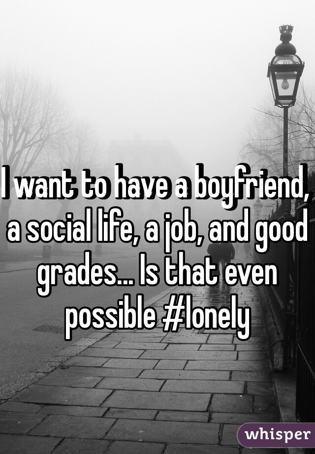 I want to have a boyfriend, a social life, a job, and good grades... Is that even possible #lonely 