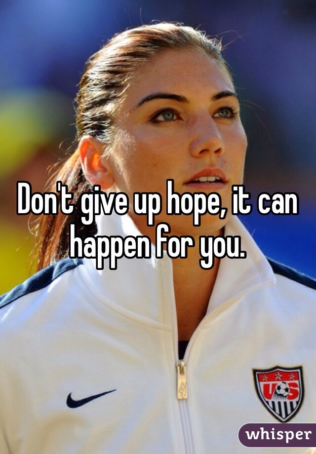 Don't give up hope, it can happen for you.
