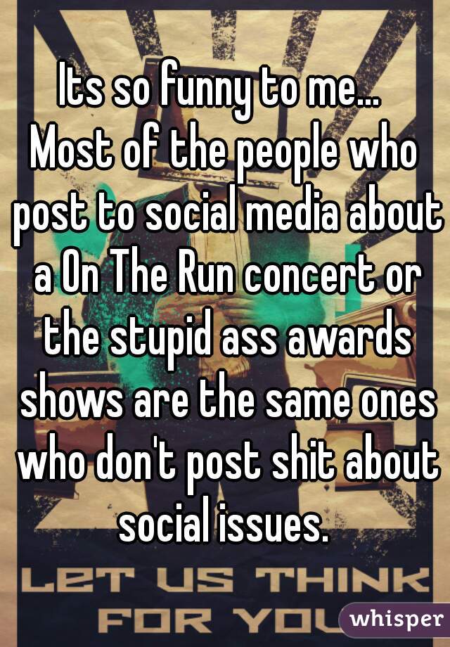 Its so funny to me... 

Most of the people who post to social media about a On The Run concert or the stupid ass awards shows are the same ones who don't post shit about social issues. 