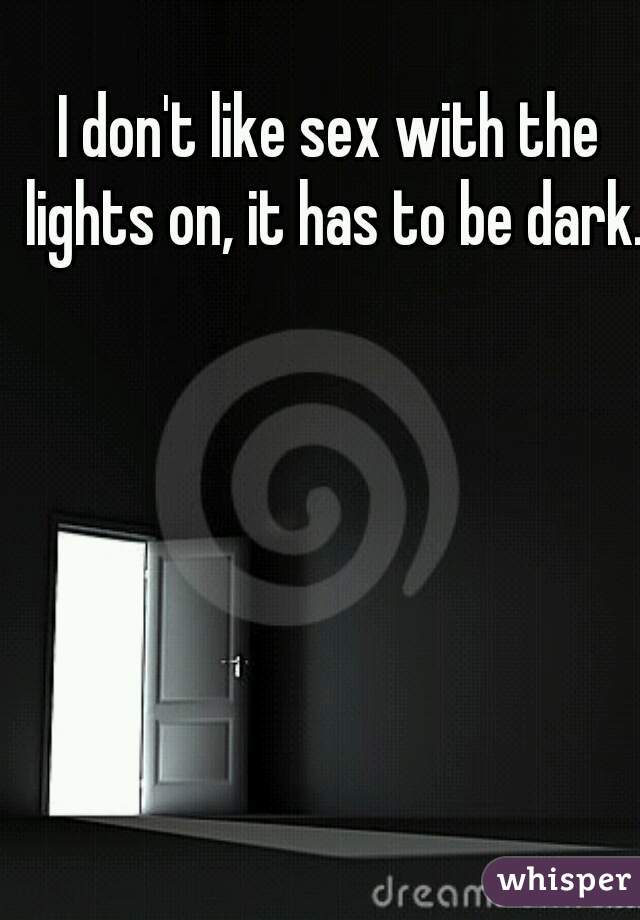I don't like sex with the lights on, it has to be dark.