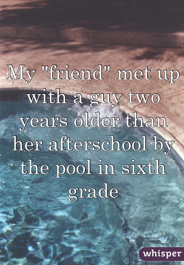 My "friend" met up with a guy two years older than her afterschool by the pool in sixth grade
