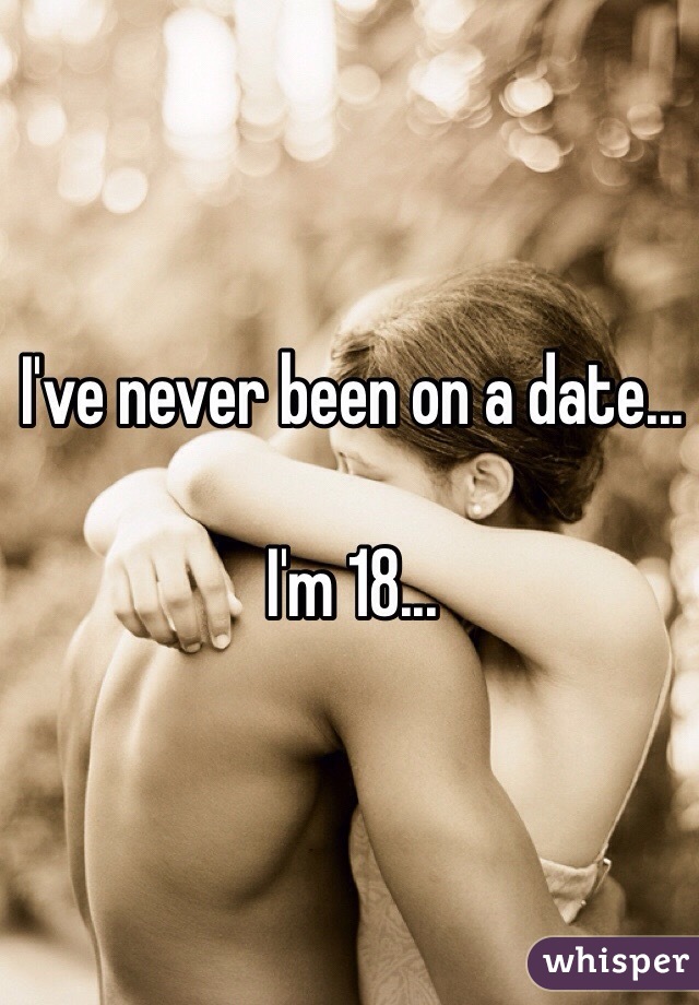 I've never been on a date... 

I'm 18... 