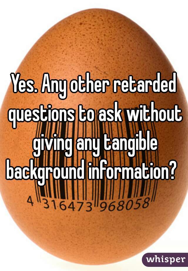 Yes. Any other retarded questions to ask without giving any tangible background information?  