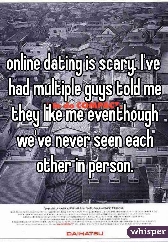 online dating is scary. I've had multiple guys told me they like me eventhough we've never seen each other in person.
