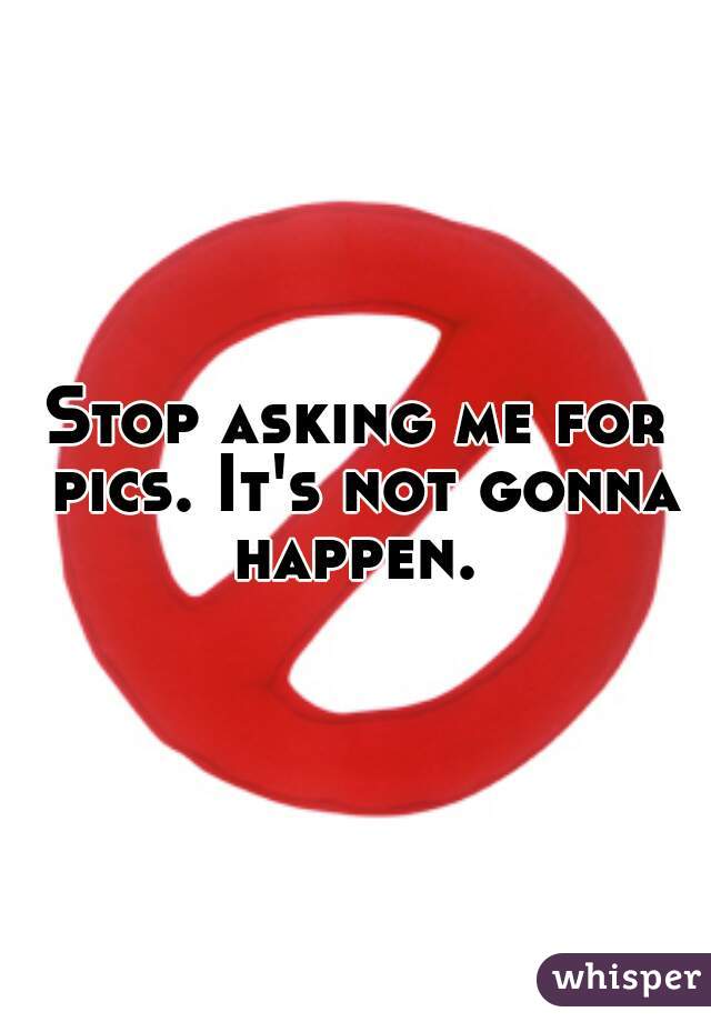 Stop asking me for pics. It's not gonna happen. 