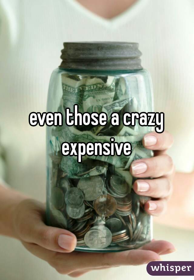 even those a crazy expensive 