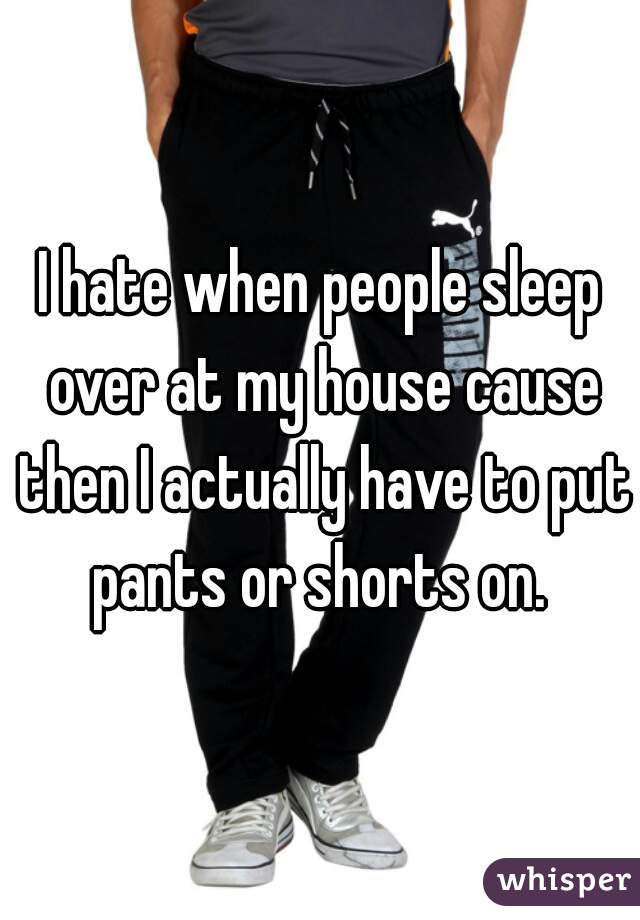I hate when people sleep over at my house cause then I actually have to put pants or shorts on. 