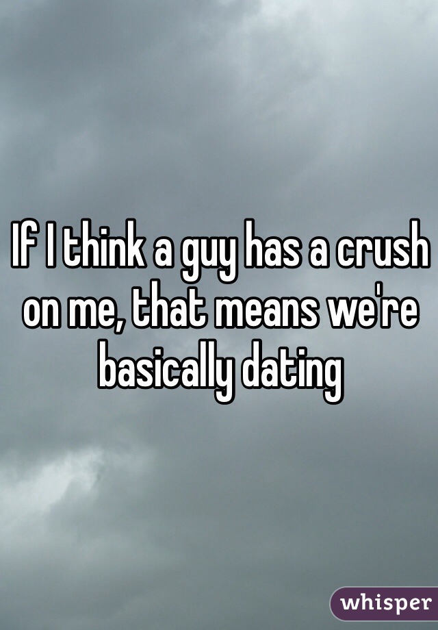 If I think a guy has a crush on me, that means we're  basically dating 