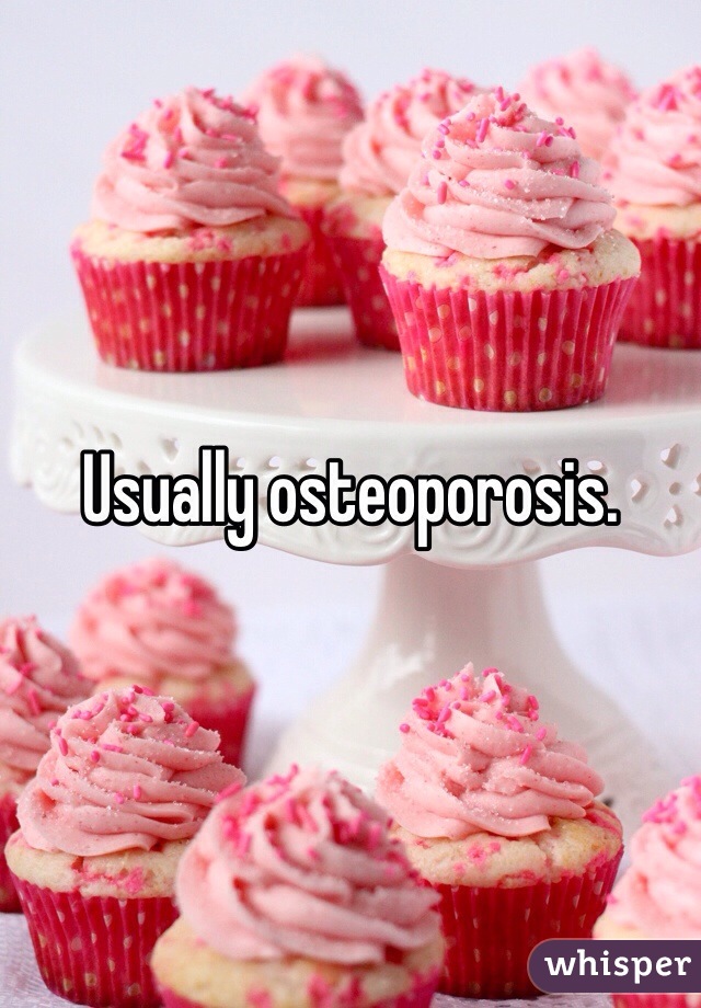 Usually osteoporosis. 