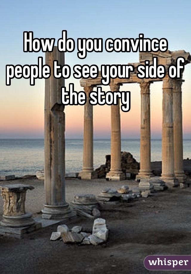 How do you convince people to see your side of the story