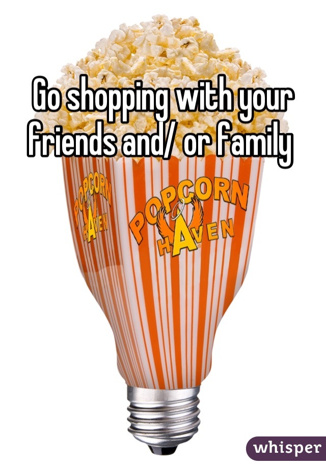 Go shopping with your friends and/ or family 