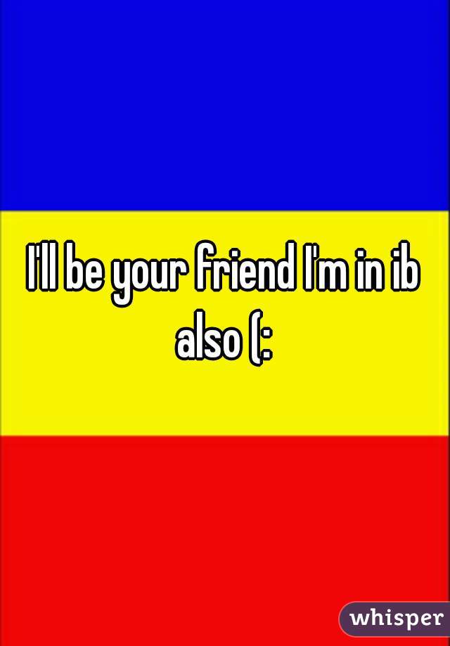 I'll be your friend I'm in ib also (: 