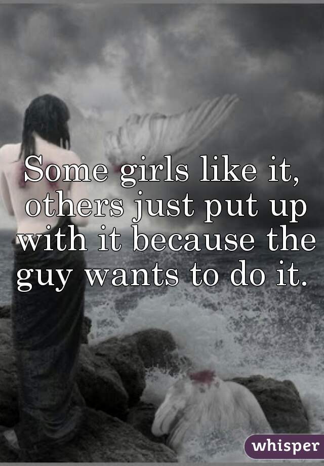 Some girls like it, others just put up with it because the guy wants to do it. 