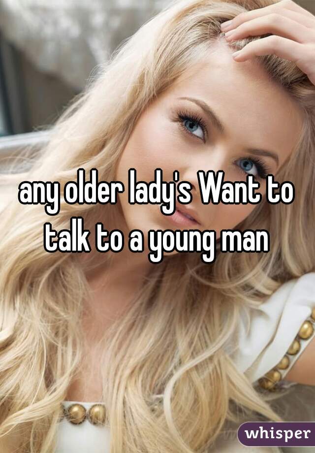 any older lady's Want to talk to a young man 