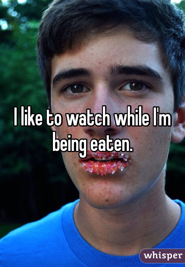 I like to watch while I'm being eaten. 