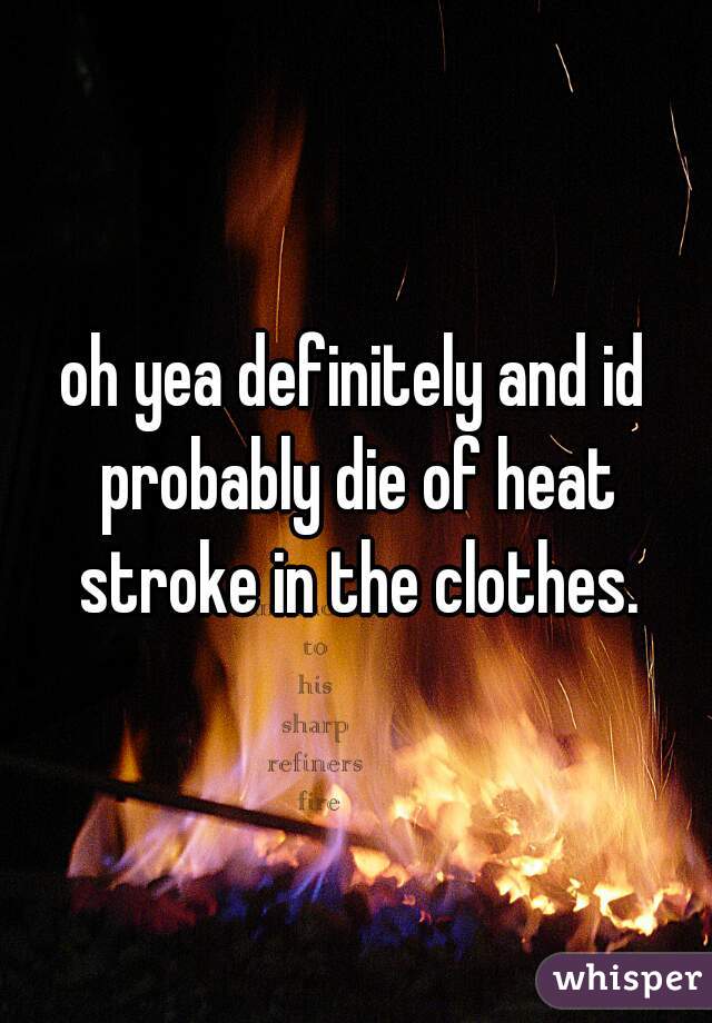 oh yea definitely and id probably die of heat stroke in the clothes.