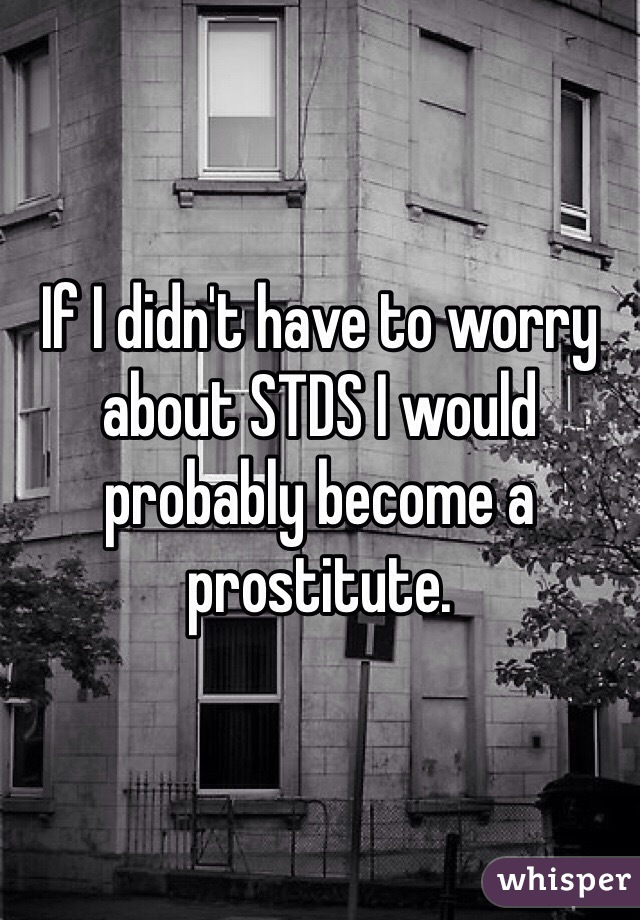If I didn't have to worry about STDS I would probably become a prostitute.