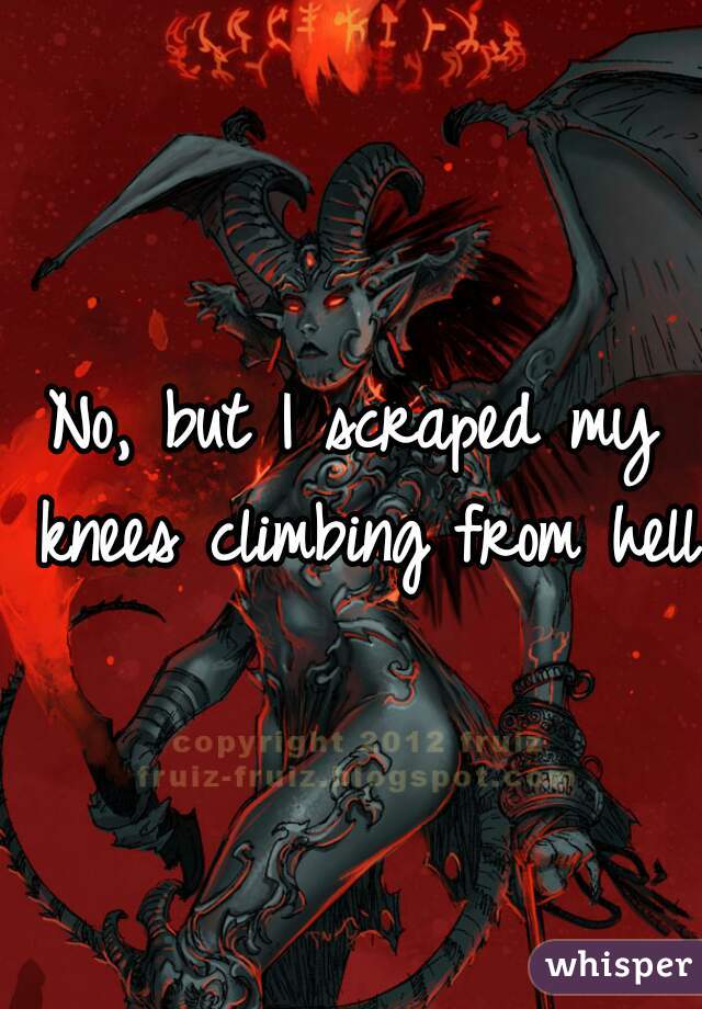 No, but I scraped my knees climbing from hell