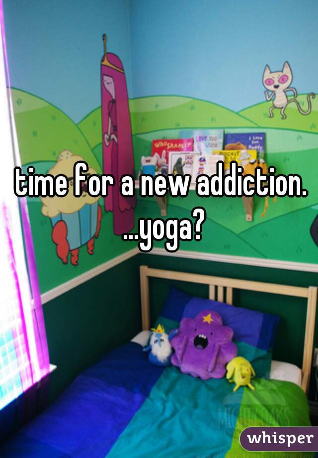time for a new addiction. ...yoga?