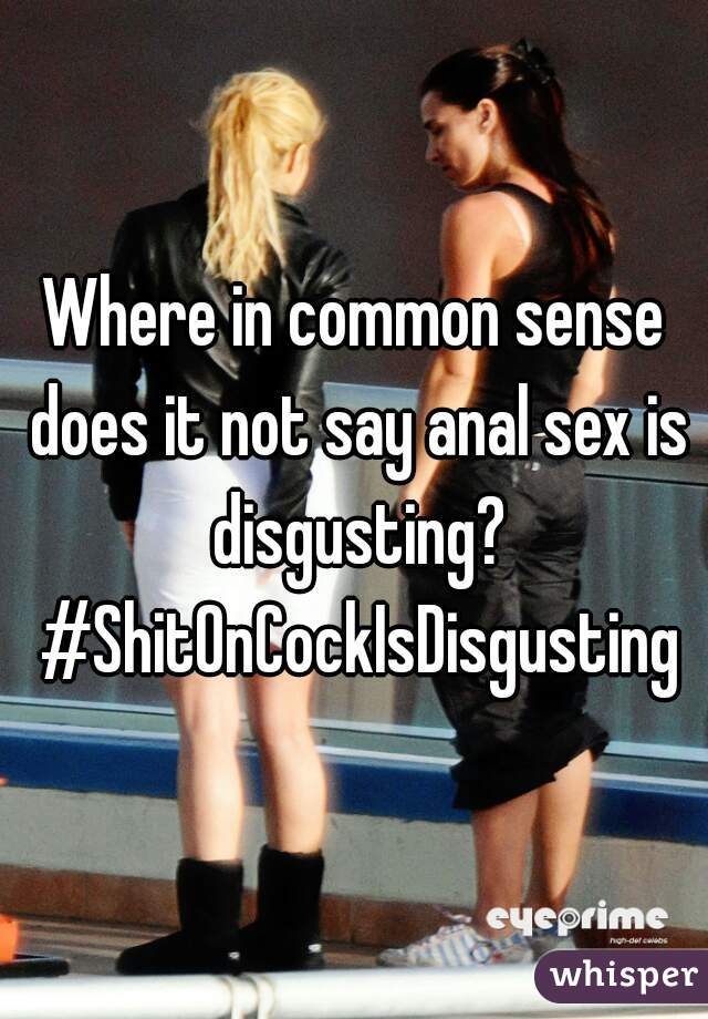 Where in common sense does it not say anal sex is disgusting? #ShitOnCockIsDisgusting