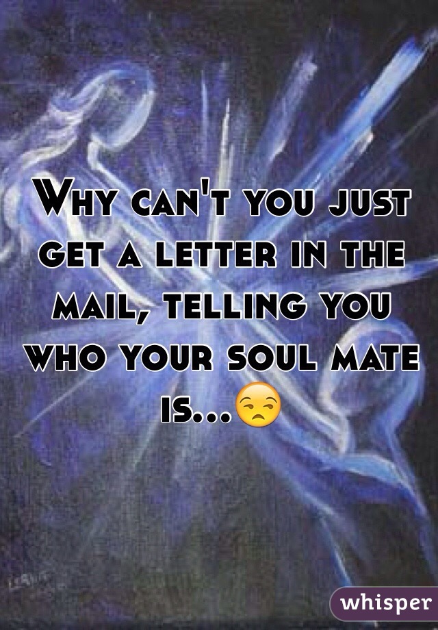 Why can't you just get a letter in the mail, telling you who your soul mate is...😒
