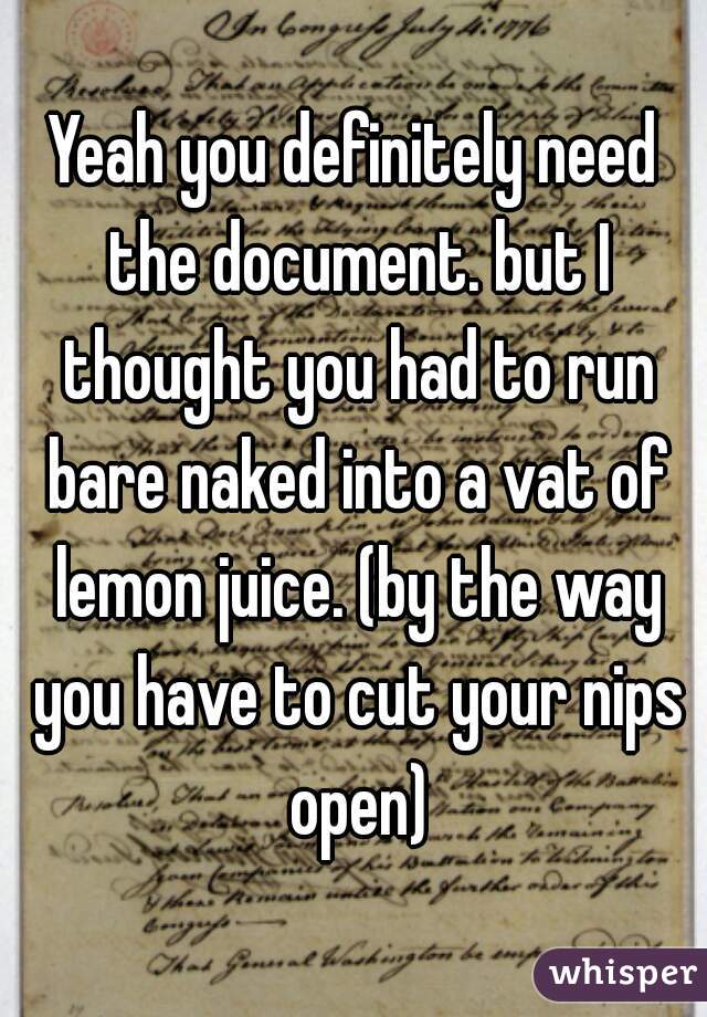 Yeah you definitely need the document. but I thought you had to run bare naked into a vat of lemon juice. (by the way you have to cut your nips open)