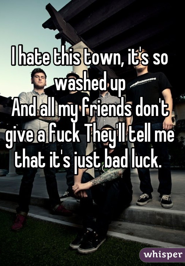 I hate this town, it's so washed up
And all my friends don't give a fuck They'll tell me that it's just bad luck. 