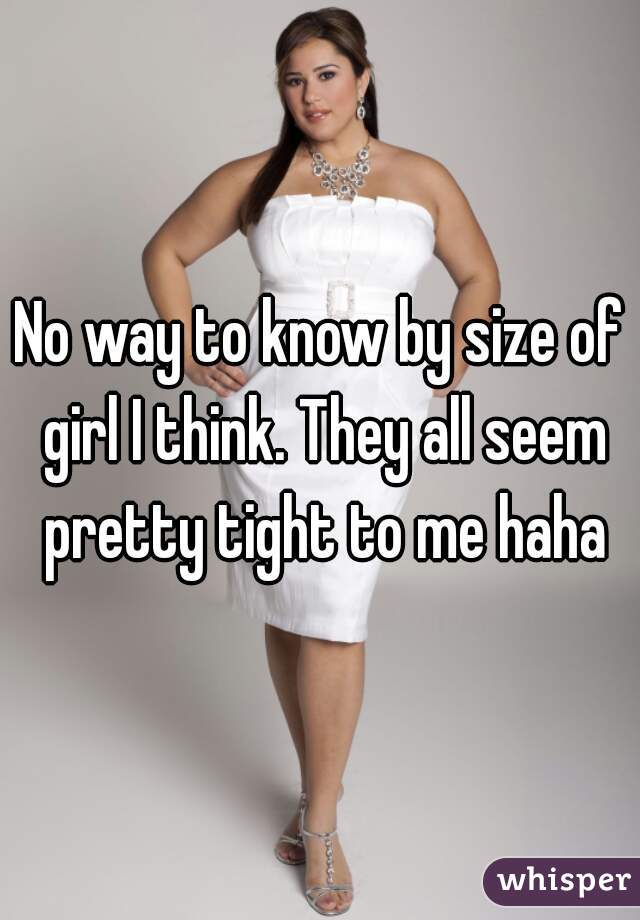 No way to know by size of girl I think. They all seem pretty tight to me haha