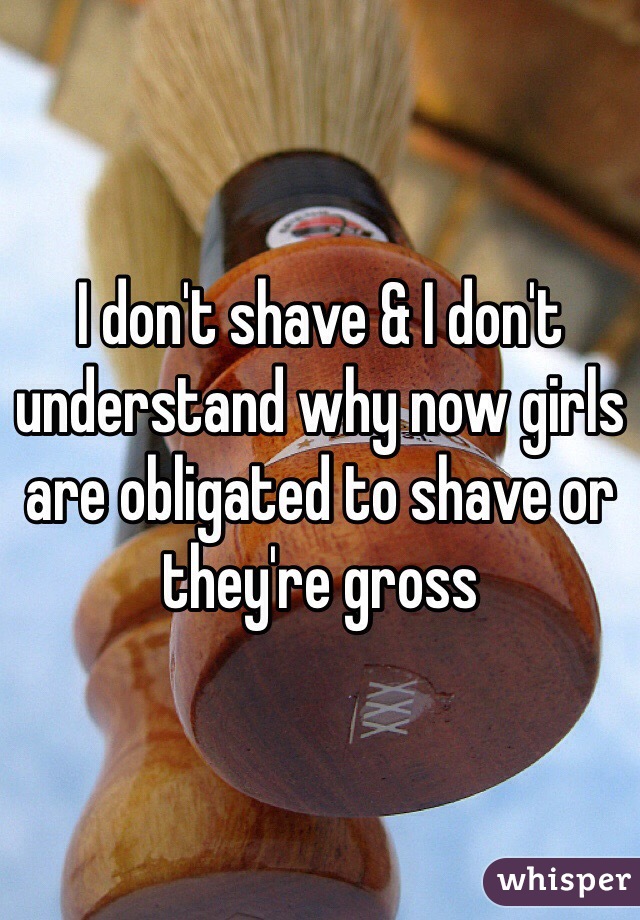 I don't shave & I don't understand why now girls are obligated to shave or they're gross 