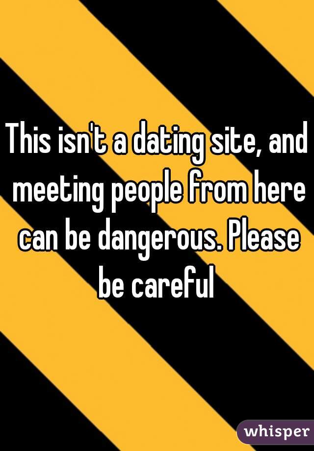 This isn't a dating site, and meeting people from here can be dangerous. Please be careful 