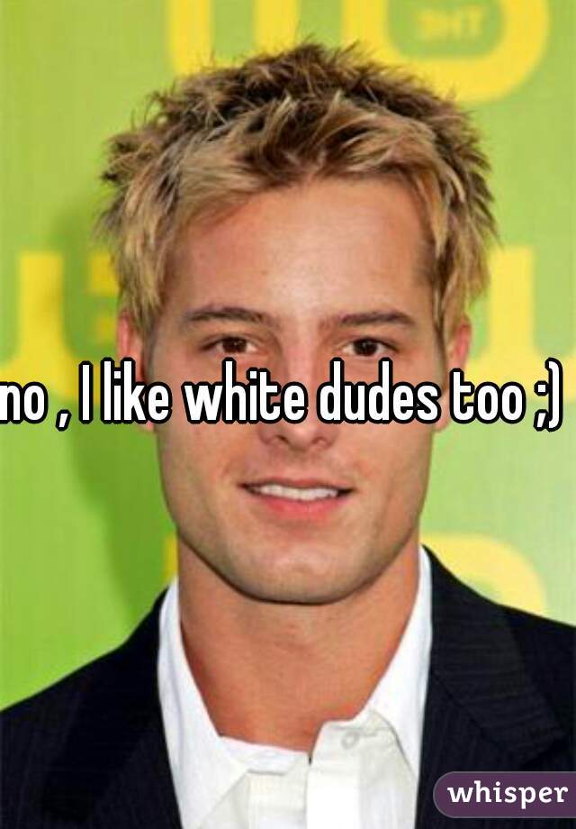 no , I like white dudes too ;) 