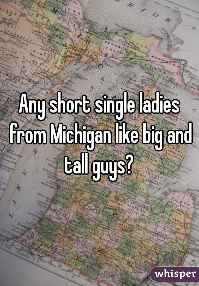 Any short single ladies from Michigan like big and tall guys? 