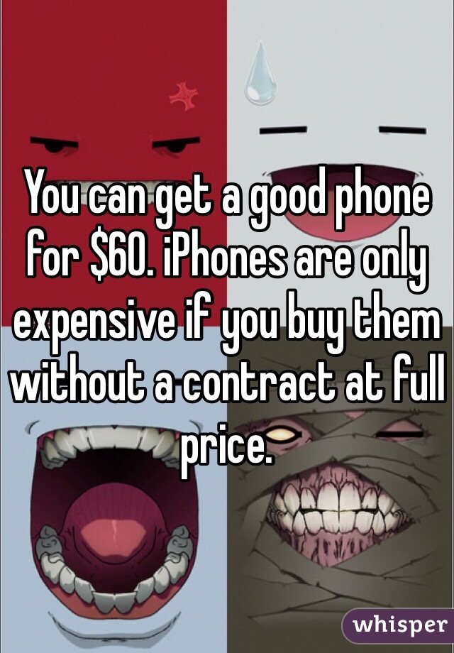 You can get a good phone for $60. iPhones are only expensive if you buy them without a contract at full price. 