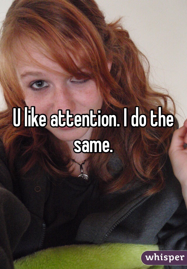 U like attention. I do the same. 