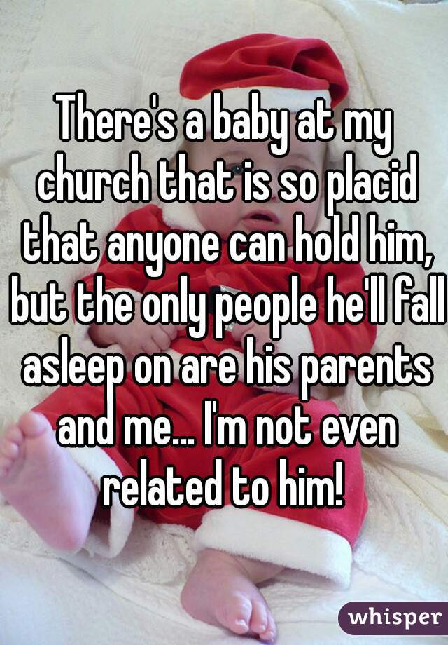 There's a baby at my church that is so placid that anyone can hold him, but the only people he'll fall asleep on are his parents and me... I'm not even related to him! 