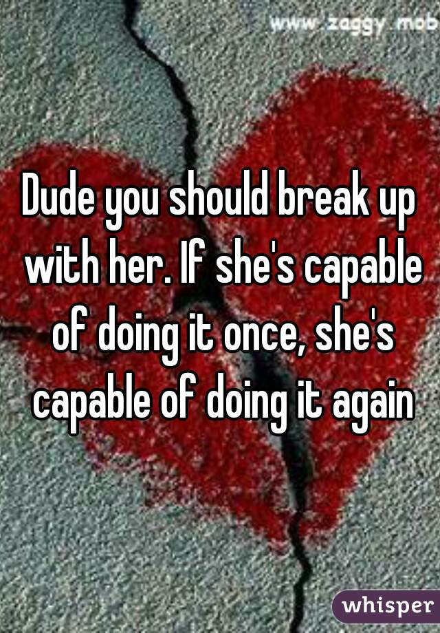 Dude you should break up with her. If she's capable of doing it once, she's capable of doing it again